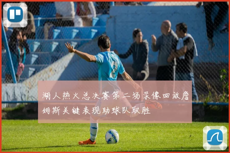 湖人热火总决赛第二场录像回放詹姆斯关键表现助球队取胜