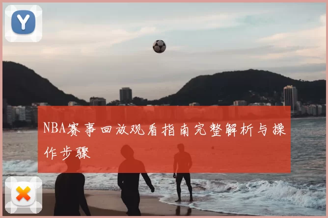 NBA赛事回放观看指南完整解析与操作步骤