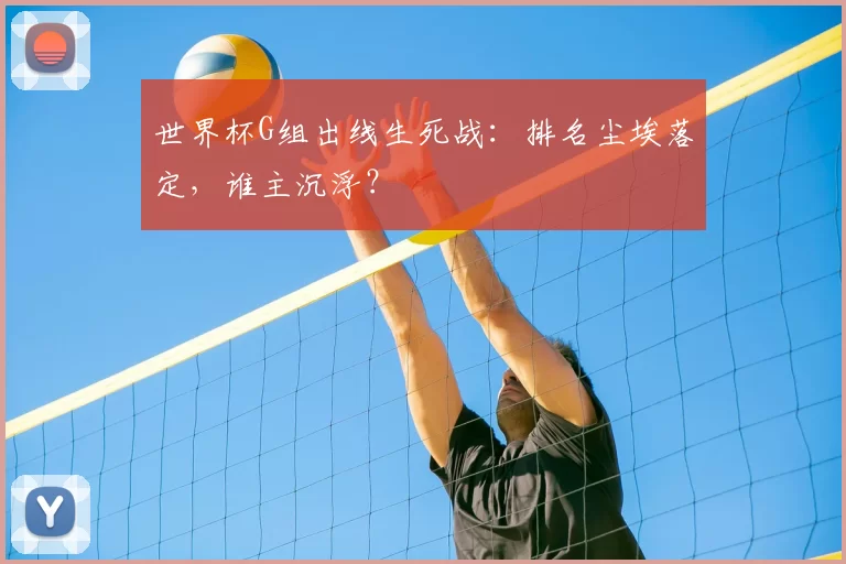 世界杯G组出线生死战：排名尘埃落定，谁主沉浮？