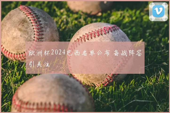 欧洲杯2024巴西名单公布 备战阵容引关注