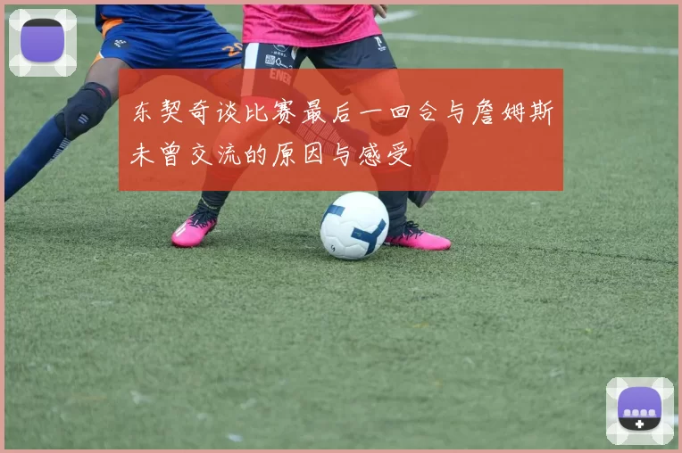 东契奇谈比赛最后一回合与詹姆斯未曾交流的原因与感受