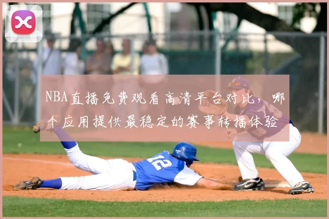 NBA直播免费观看高清平台对比,哪个应用提供最稳定的赛事转播体验