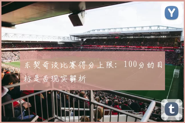 东契奇谈比赛得分上限:100分的目标是否现实解析
