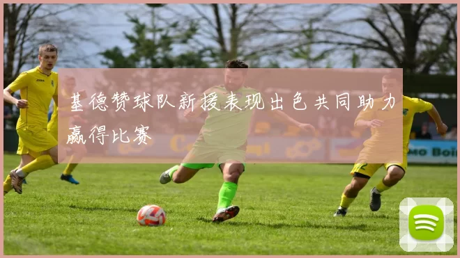 基德赞球队新援表现出色共同助力赢得比赛