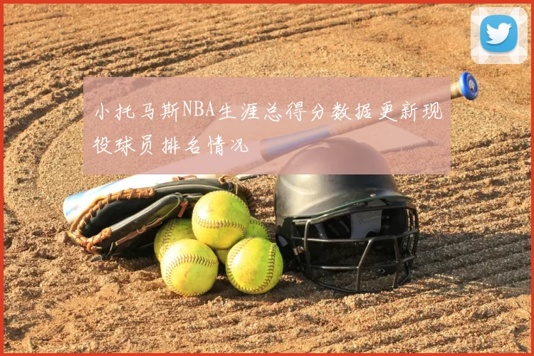 小托马斯NBA生涯总得分数据更新现役球员排名情况