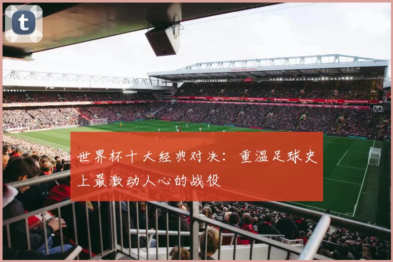 世界杯十大经典对决:重温足球史上最激动人心的战役