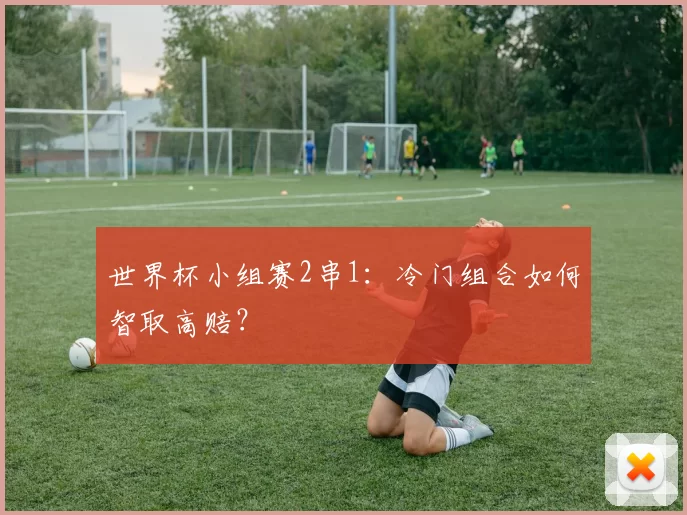 世界杯小组赛2串1：冷门组合如何智取高赔？