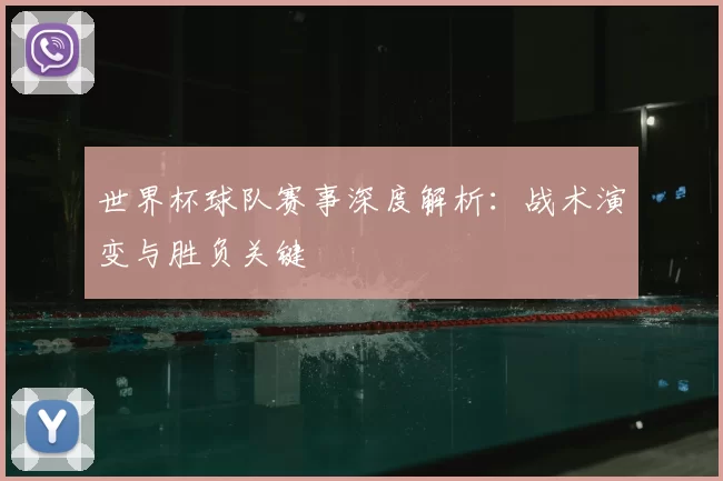 世界杯球队赛事深度解析：战术演变与胜负关键