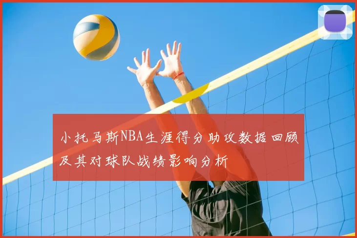 小托马斯NBA生涯得分助攻数据回顾及其对球队战绩影响分析