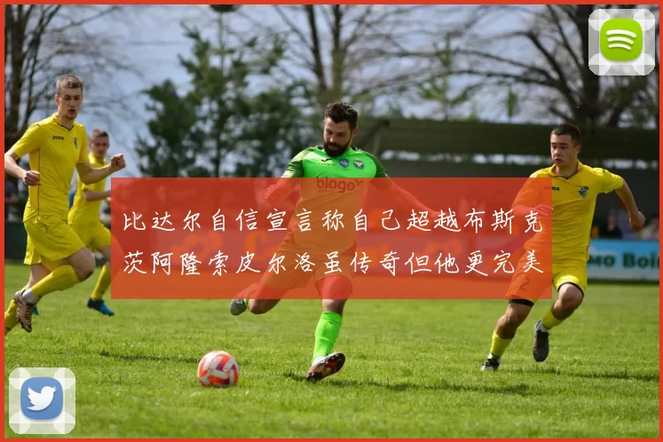 比达尔自信宣言称自己超越布斯克茨阿隆索皮尔洛虽传奇但他更完美