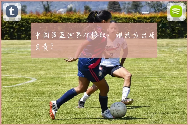 中国男篮世界杯惨败,谁该为出局负责?