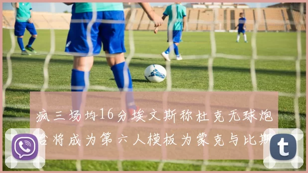 疯三场均16分埃文斯称杜克无球炮台将成为第六人模板为蒙克与比斯利