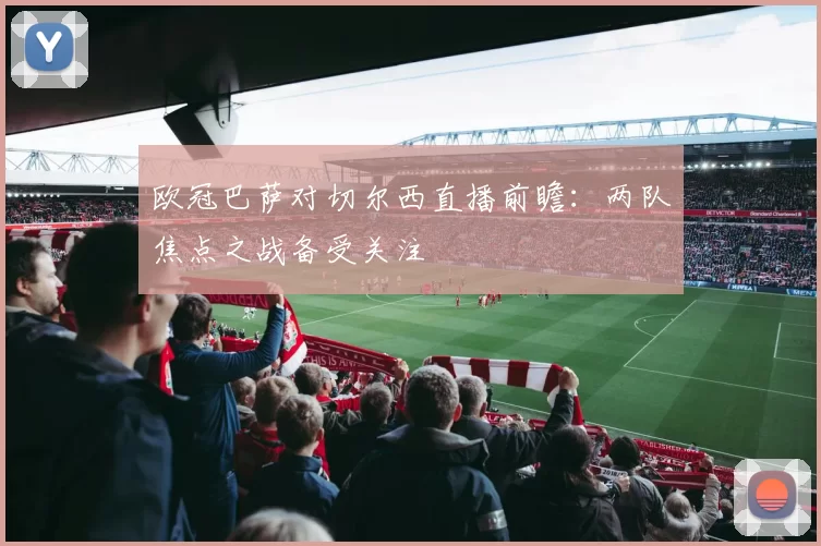 欧冠巴萨对切尔西直播前瞻:两队焦点之战备受关注