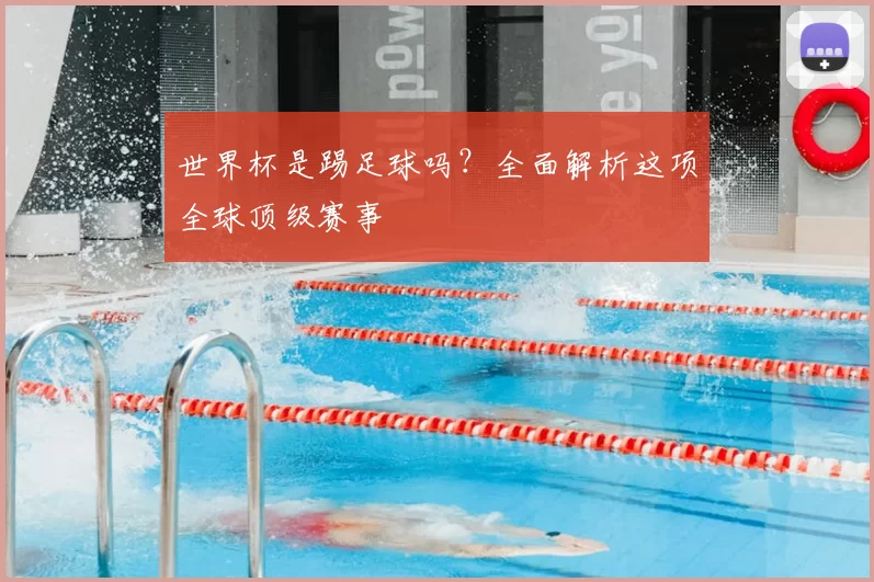 世界杯是踢足球吗?全面解析这项全球顶级赛事