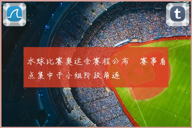 水球比赛奥运会赛程公布 赛事看点集中于小组阶段角逐