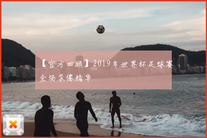 【官方回顾】2019年世界杯足球赛全场录像精华