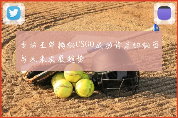 专访王军揭秘CSGO成功背后的秘密与未来发展趋势