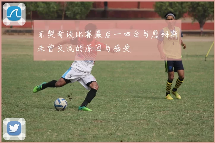 东契奇谈比赛最后一回合与詹姆斯未曾交流的原因与感受