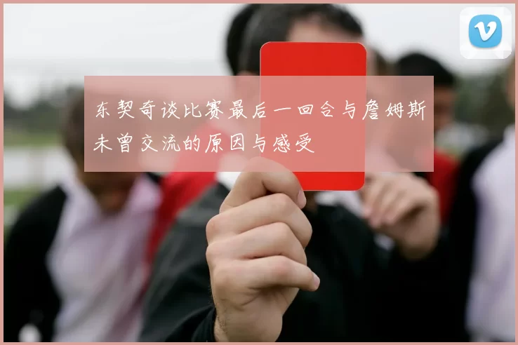 东契奇谈比赛最后一回合与詹姆斯未曾交流的原因与感受