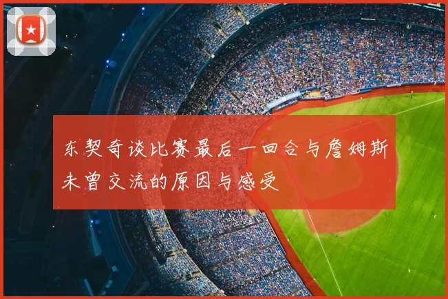 东契奇谈比赛最后一回合与詹姆斯未曾交流的原因与感受
