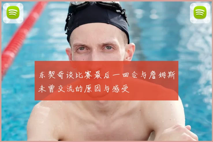 东契奇谈比赛最后一回合与詹姆斯未曾交流的原因与感受