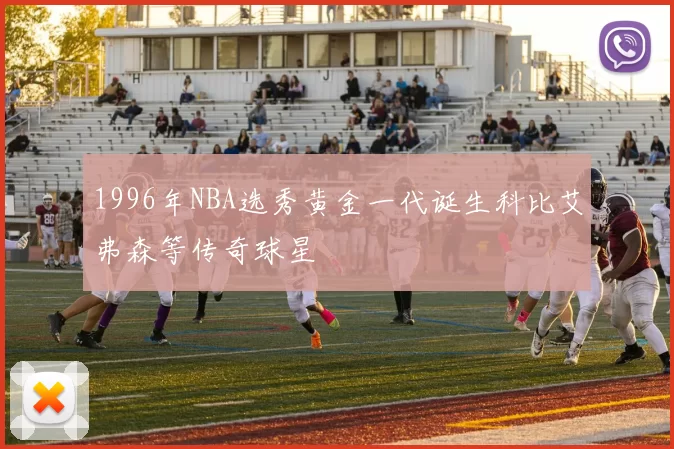 1996年NBA选秀黄金一代诞生科比艾弗森等传奇球星