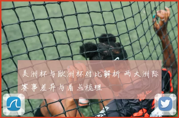 美洲杯与欧洲杯对比解析 两大洲际赛事差异与看点梳理