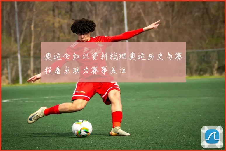 奥运会知识资料梳理奥运历史与赛程看点助力赛事关注