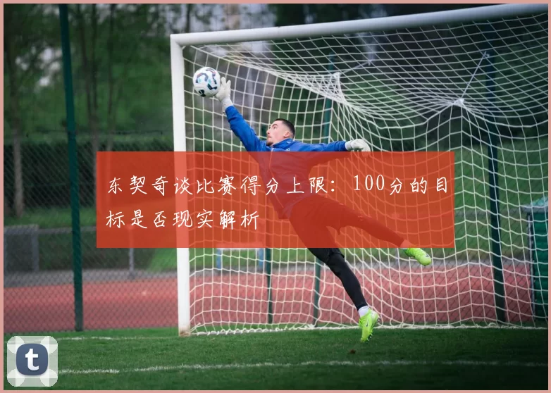 东契奇谈比赛得分上限:100分的目标是否现实解析