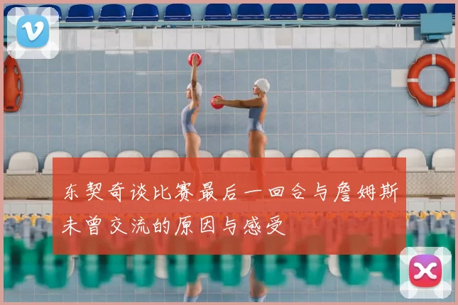 东契奇谈比赛最后一回合与詹姆斯未曾交流的原因与感受