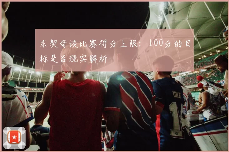 东契奇谈比赛得分上限：100分的目标是否现实解析