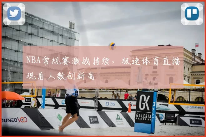 NBA常规赛激战持续，极速体育直播观看人数创新高