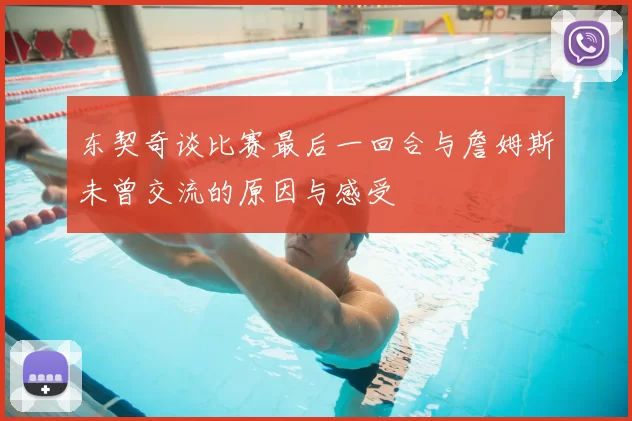 东契奇谈比赛最后一回合与詹姆斯未曾交流的原因与感受