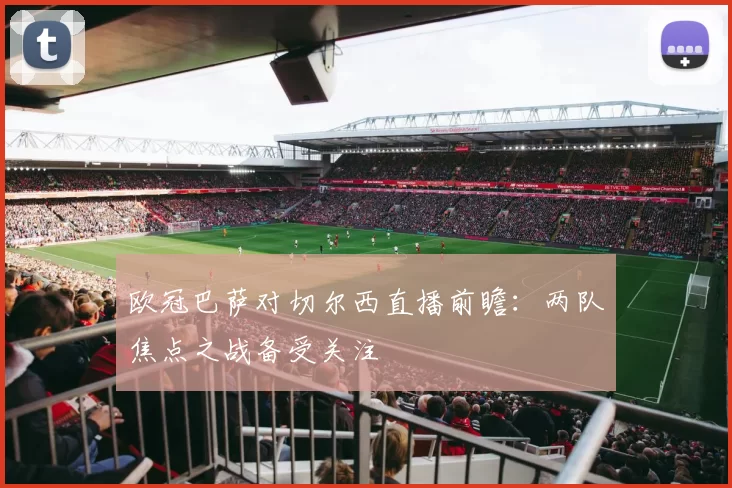 欧冠巴萨对切尔西直播前瞻:两队焦点之战备受关注