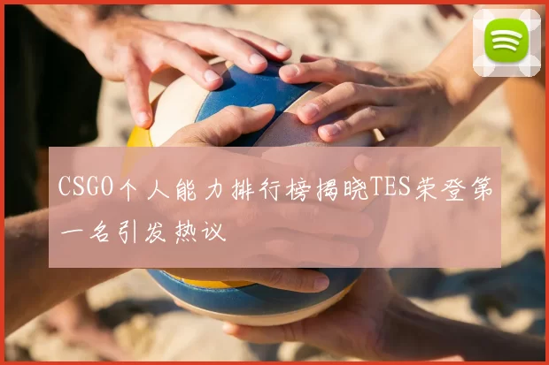 CSGO个人能力排行榜揭晓TES荣登第一名引发热议