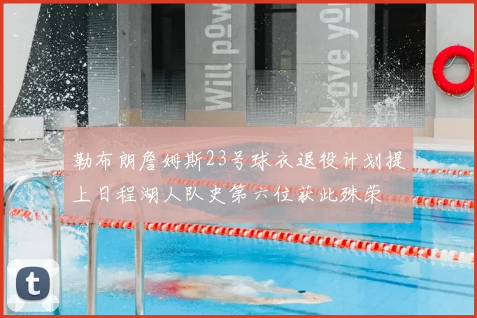 勒布朗詹姆斯23号球衣退役计划提上日程湖人队史第六位获此殊荣