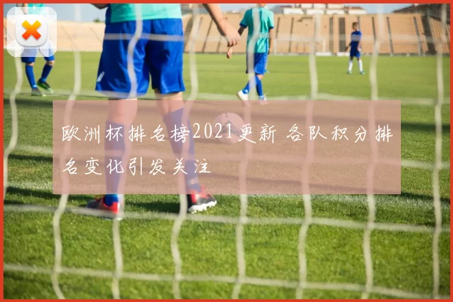 欧洲杯排名榜2021更新 各队积分排名变化引发关注