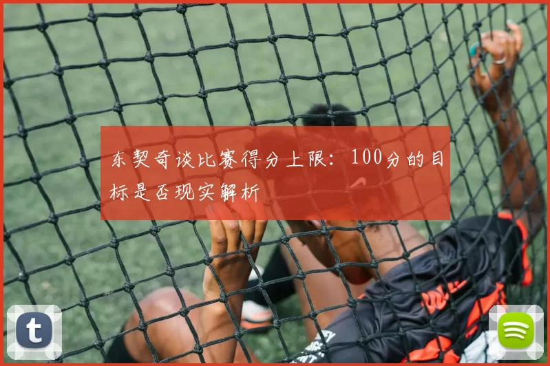 东契奇谈比赛得分上限:100分的目标是否现实解析