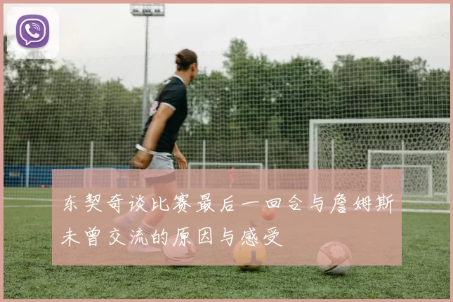 东契奇谈比赛最后一回合与詹姆斯未曾交流的原因与感受
