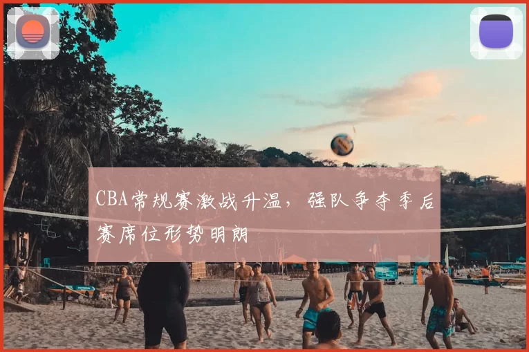 CBA常规赛激战升温，强队争夺季后赛席位形势明朗