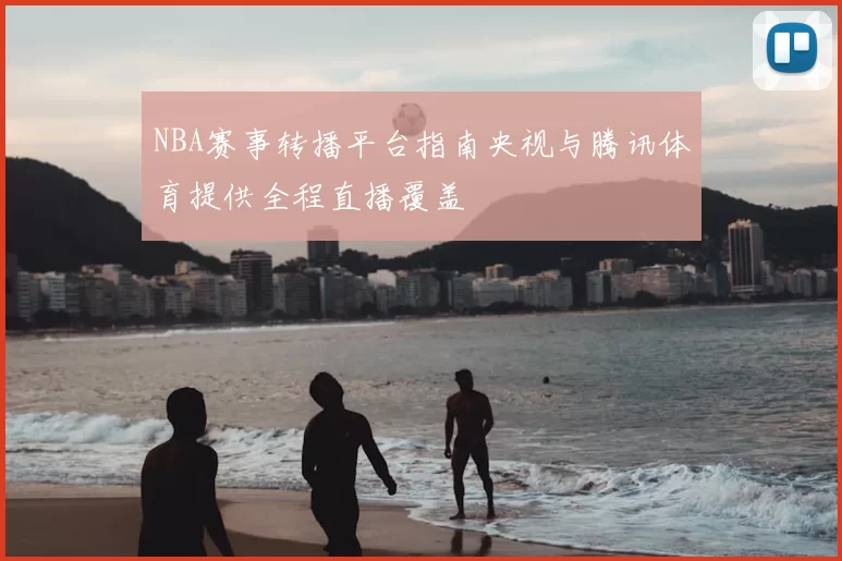 NBA赛事转播平台指南央视与腾讯体育提供全程直播覆盖