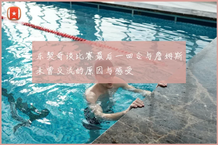 东契奇谈比赛最后一回合与詹姆斯未曾交流的原因与感受