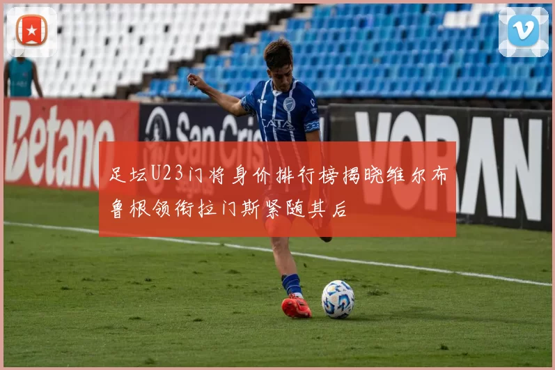 足坛U23门将身价排行榜揭晓维尔布鲁根领衔拉门斯紧随其后
