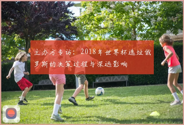 主办方专访：2018年世界杯选址俄罗斯的决策过程与深远影响