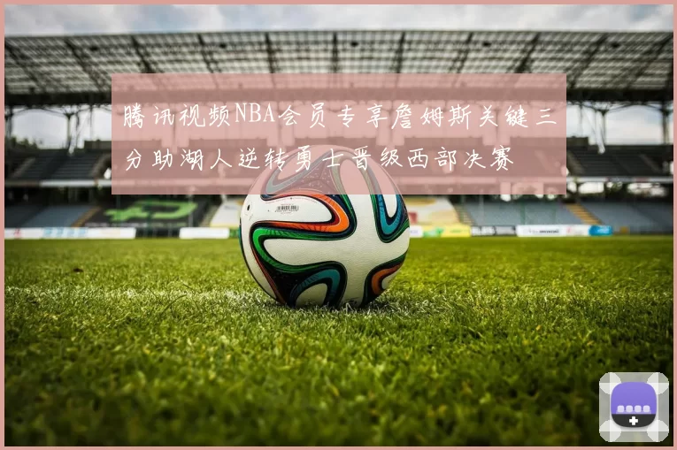 腾讯视频NBA会员专享詹姆斯关键三分助湖人逆转勇士晋级西部决赛