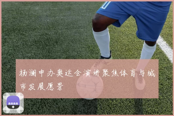 杨澜申办奥运会演讲聚焦体育与城市发展愿景