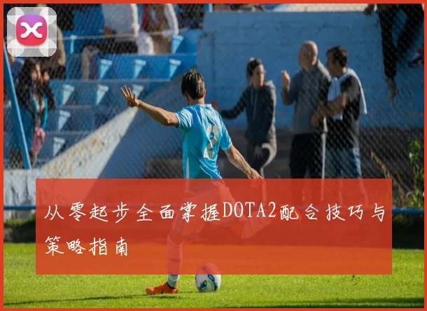 从零起步全面掌握DOTA2配合技巧与策略指南