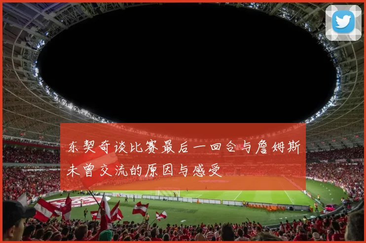 东契奇谈比赛最后一回合与詹姆斯未曾交流的原因与感受