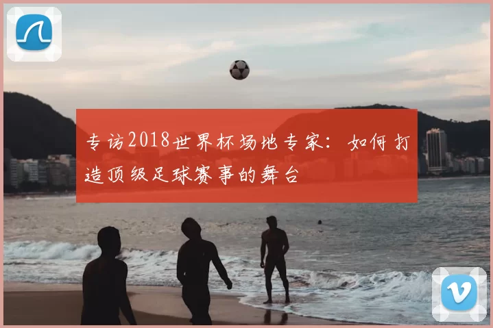 专访2018世界杯场地专家：如何打造顶级足球赛事的舞台