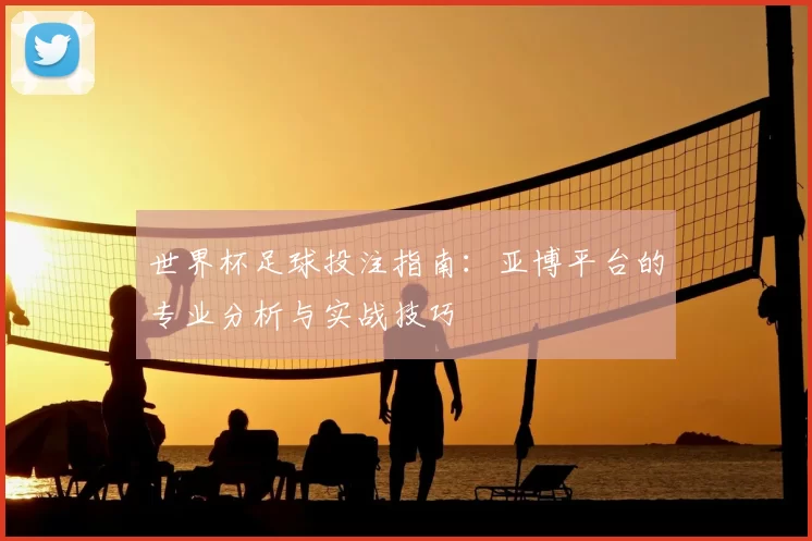 世界杯足球投注指南:亚博平台的专业分析与实战技巧